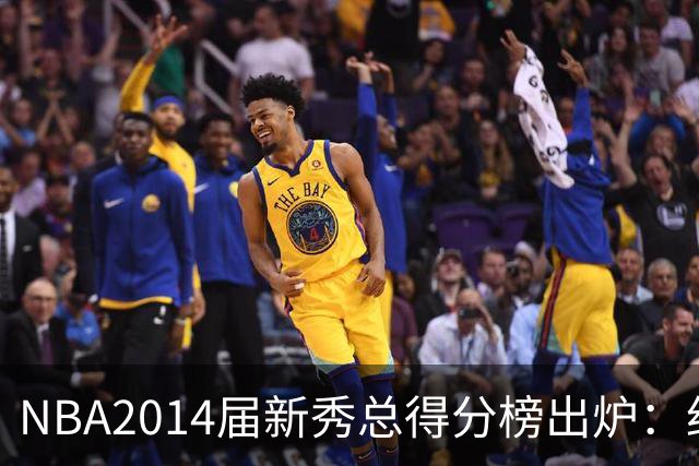 NBA2014届新秀总得分榜出炉：约基奇逆袭登顶 状元维金斯到底算不算水货？